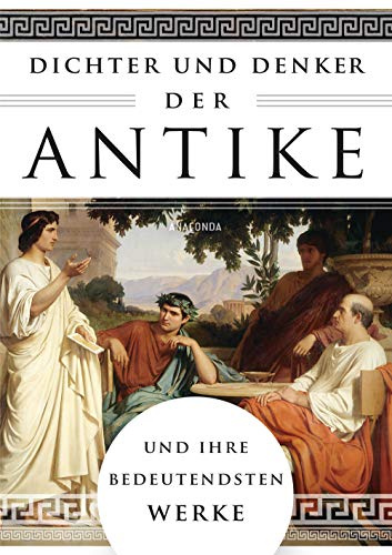 Dichter und Denker der Antike und ihre bedeutendsten Werke: Das umfassende Lesebuch der Antike: Die Stoiker, Platon, Aristoteles, Homer, Ceaser, Cicero, Tacitus uvm