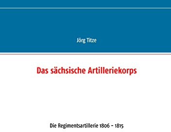 Das sächsische Artilleriekorps: Die Regimentsartillerie 1806 - 1815 (Beiträge zur sächsischen Militärgeschichte zwischen 1793 und 1815)