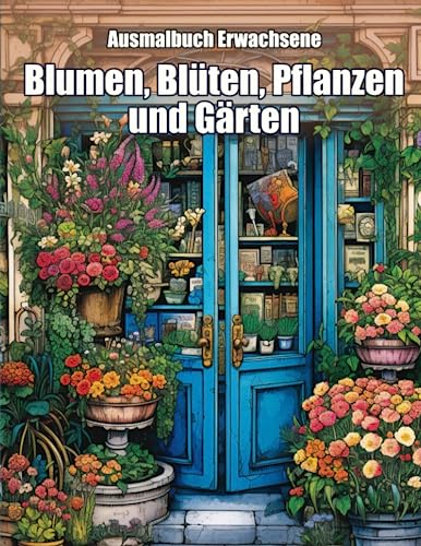 Ausmalbuch Erwachsene - Blumen, Blüten, Pflanzen und Gärten: Malbuch für Blumenliebhaber und Gartenfans mit atemberaubenden Blumenoasen und Blumenläden