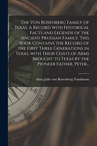 The Von Rosenberg Family of Texas. A Record With Historical Facts and Legends of the Ancient Prussian Family. This Book Contains the Record of the ... to Texas by the Pioneer Father, Peter...