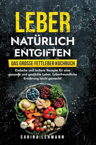 Leber natürlich entgiften – Das große Fettleber Kochbuch: Einfache und leckere Rezepte für eine gesunde und gestärkte Leber. Leberfreundliche Ernährung leicht gemacht!