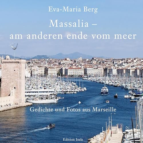 Massalia – am anderen ende vom meer: Gedichte und Fotografien aus Marseille: Gedichte und Fotos aus Marseille