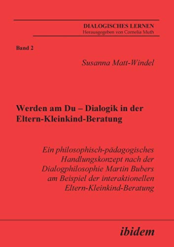 Werden am Du - Dialogik in der Eltern-Kleinkind-Beratung: Ein philosophisch-pädagogisches Handlungskonzept nach der Dialogphilosophie Martin Bubers am ... (Dialogisches Lernen)