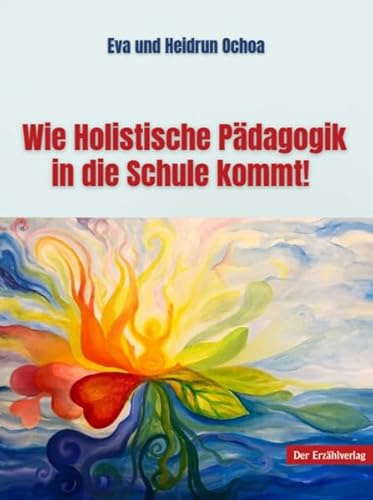 Wie Holistische Pädagogik in die Schule kommt!: Eine Handreichung für Lehrende und Eltern einer neuen Zeit.