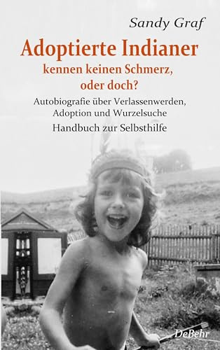 Adoptierte Indianer kennen keinen Schmerz, oder doch? - Autobiografie über Verlassenwerden, Adoption und Wurzelsuche - Handbuch zur Selbsthilfe