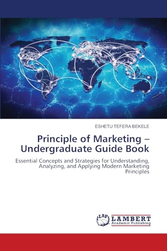 Principle of Marketing -Undergraduate Guide Book: Essential Concepts and Strategies for Understanding, Analyzing, and Applying Modern Marketing Principles