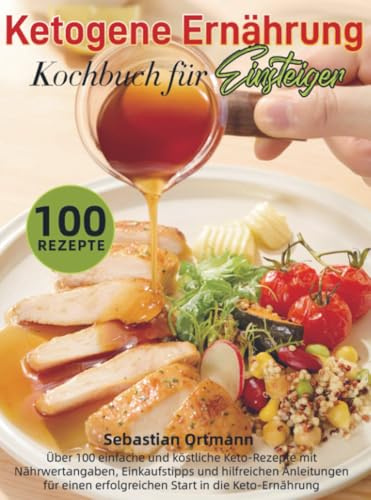 Ketogene Ernährung Kochbuch für Einsteiger: Über 100 einfache und köstliche Keto-Rezepte mit Nährwertangaben, Einkaufstipps und hilfreichen Anleitungen für einen erfolgreichen Start in die Keto-