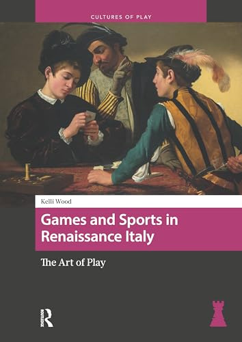 Games and Sports in Renaissance Italy: The Art of Play (Cultures of Play)