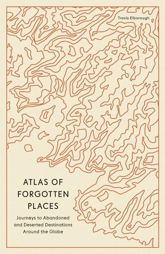 Atlas of Forgotten Places: Journeys to Abandoned and Deserted Destinations Around the Globe (Unexpected Atlases)