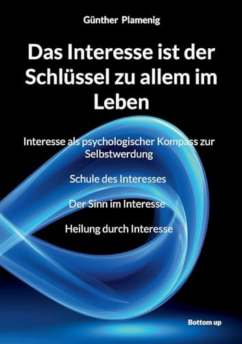 Das Interesse ist der Schlüssel zu allem im Leben: Interesse als psychologischer Kompass zur Selbstwerdung Schule des Interesses Der Sinn im Interesse Heilung durch Interesse