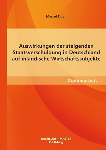 Auswirkungen der steigenden Staatsverschuldung in Deutschland auf inländische Wirtschaftssubjekte: Dipl.-Arb.