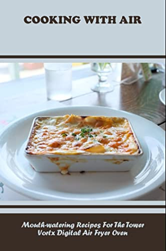 Cooking With Air: Mouth-Watering Recipes For The Tower Vortx Digital Air Fryer Oven