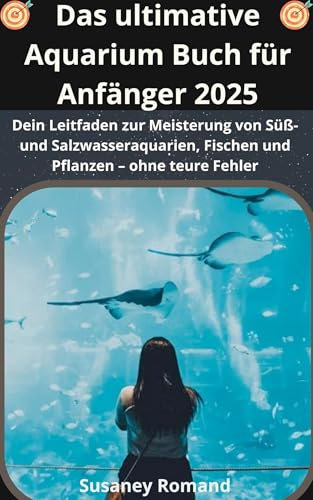 Das ultimative Aquarium Buch Für Anfänger 2025: Dein Leitfaden zur Meisterung von Süß- und Salzwasseraquarien, Fischen und Pflanzen – ohne teure Fehler