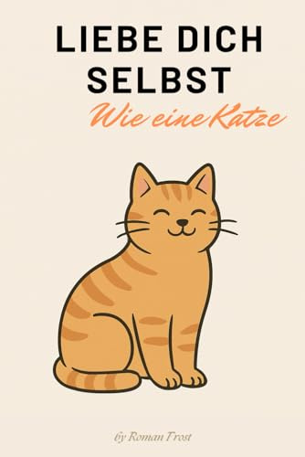 Liebe dich selbst – Wie eine Katze: Lebenslektionen von den flauschigsten Meistern des Selbstwerts