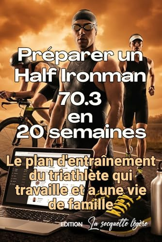 Préparer un Half Ironman 70.3 en 20 semaines: Le plan d'entraînement du triathlète qui travaille et a une vie de famille