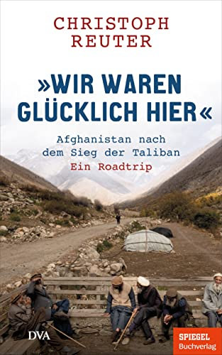 Wir waren glücklich hier: Afghanistan nach dem Sieg der Taliban - Ein Roadtrip - Ein SPIEGEL-Buch / mit 16-seitigem Bildteil