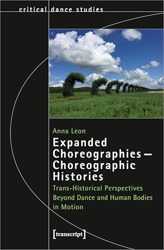 Expanded Choreographies - Choreographic Histories: Trans-Historical Perspectives Beyond Dance and Human Bodies in Motion (Critical Dance Studies)
