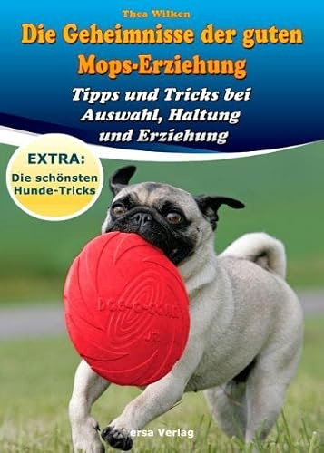Die Geheimnisse der guten Mops-Erziehung: Tipps und Tricks bei Auswahl, Haltung und Erziehung: Tipps und Tricks bei Auswahl, Haltung und Erziehung. Extra: Die schönsten Hunde-Tricks