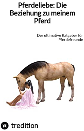 Pferdeliebe: Die Beziehung zu meinem Pferd: Der ultimative Ratgeber für Pferdefreunde