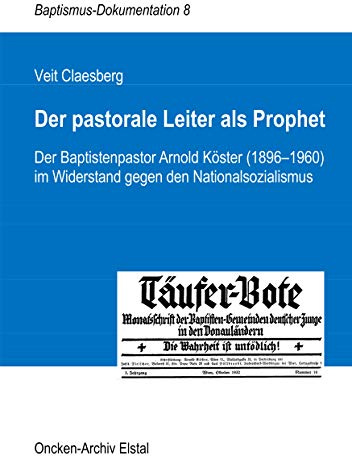 Der pastorale Leiter als Prophet: Der Baptistenpastor Arnold Köster (1896-1960) im Widerstand gegen den Nationalsozialismus (Baptismus-Dokumentation)