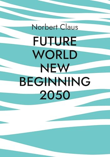Future World new beginning 2050: Eine neue Weltordnung oder wie könnten Menschen gemeinsam in der Zukunft leben?
