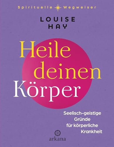 Heile deinen Körper: Seelisch-geistige Gründe für körperliche Krankheit - Aus der Reihe „Spirituelle Wegweiser“