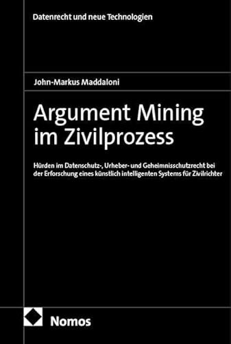 Argument Mining im Zivilprozess: Hürden im Datenschutz-, Urheber- und Geheimnisschutzrecht bei der Erforschung eines künstlich intelligenten Systems für Zivilrichter (Datenrecht und neue Technologien)