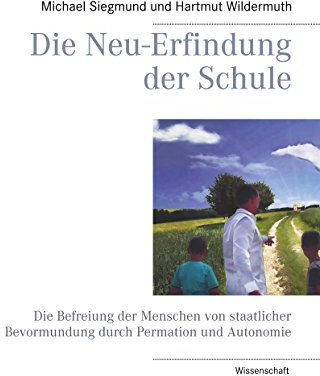 Die Neu-Erfindung der Schule: Die Befreiung der Menschen von staatlicher Bevormundung durch Permation und Autonomie