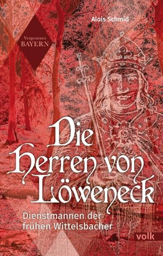 Die Herren von Löweneck: Dienstmannen der frühen Wittelsbacher (Vergessenes Bayern)