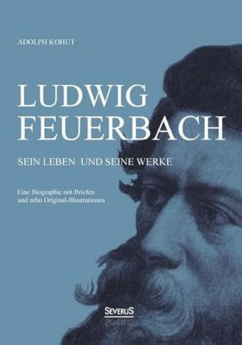 Ludwig Feuerbach: Sein Leben und seine Werke: Eine Biographie mit Briefen und zehn Original-Illustrationen