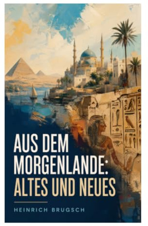 Aus dem Morgenlande: Altes und Neues: Reiseberichte, Ägyptologie und orientalische Studien zwischen Altertum und 19. Jahrhundert