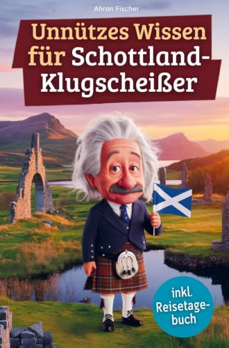 Unnützes Wissen für Schottland-Klugscheißer: 222 lustige & skurrile Fakten, die du nie wissen wolltest, aber lieben wirst - das ideale Geschenk für echte Fans (inkl. Reisetagebuch)