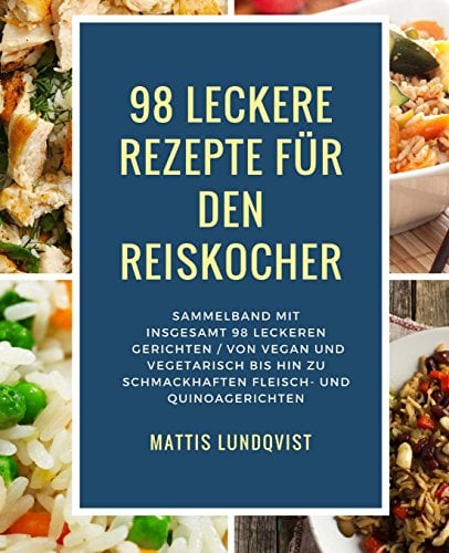 98 leckere Rezepte für den Reiskocher: Sammelband mit insgesamt 98 leckeren Gerichten / Von vegan und vegetarisch bis hin zu schmackhaften Fleisch- ... (Kochen mit dem Reiskocher, Band 3)