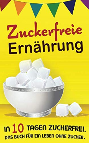 Zuckerfreie Ernährung: In 10 Tagen zuckerfrei. Das Buch für ein Leben ohne Zucker.