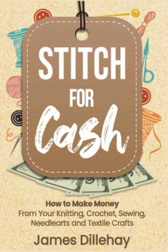 Stitch for Cash: How to Make Money from Your Knitting, Crochet, Sewing, Needlearts and Textile Crafts