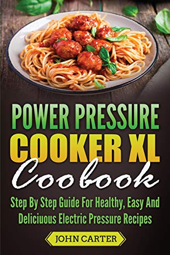 Power Pressure Cooker XL Cookbook: Step By Step Guide For Healthy, Easy And Delicious Electric Pressure Recipes