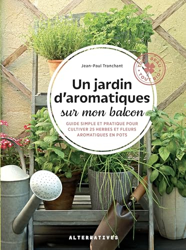Un jardin d'aromatiques sur mon balcon: Guide simple et pratique pour cultiver 25 herbes et fleurs aromatiques en pots
