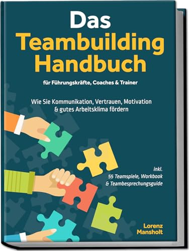 Das Teambuilding Handbuch für Führungskräfte, Coaches & Trainer: Wie Sie Kommunikation, Vertrauen, Motivation & gutes Arbeitsklima fördern - inkl. 55 Teamspiele, Workbook & Teambesprechungs-Guide