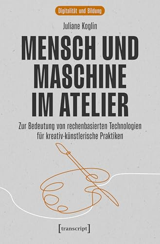 Mensch und Maschine im Atelier: Zur Bedeutung von rechenbasierten Technologien für kreativ-künstlerische Praktiken (Digitalität und Bildung)