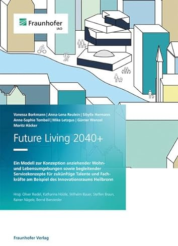 Future Living 2040+: Ein Modell zur Konzeption anziehender Wohn- und Lebensumgebungen sowie begleitender Servicekonzepte für zukünftige Talente und ... am Beispiel des Innovationsraums Heilbronn