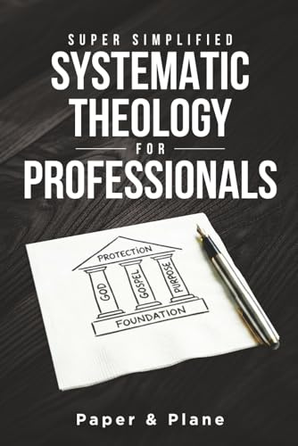 Super Simplified Systematic Theology for Professionals: The Ultimate Step-by-Step Guide for Beginners to Master Biblical Doctrine and Finally Understand the Bible’s Central Message