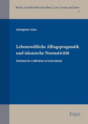 Lebensweltliche Alltagspragmatik und islamische Normativität: Muslimische Geflüchtete in Deutschland (Recht, Gesellschaft und Islam | Law, Society, and Islam)