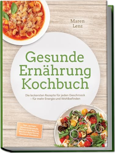 Gesunde Ernährung Kochbuch: Die leckersten Rezepte für jeden Geschmack – für mehr Energie und Wohlbefinden – inkl. 30-Tage-Ernährungsplan, Frühstücks-Bowls, Brote & Aufstriche, Snacks & Desserts