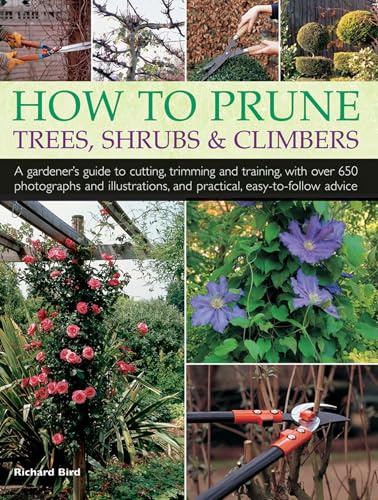How to Prune Trees, Shrubs & Climbers: A Gardener's Guide to Cutting, Trimming and Training, with Over 650 Photographs and Illustrations, and Practical, Easy-To-Follow Advice