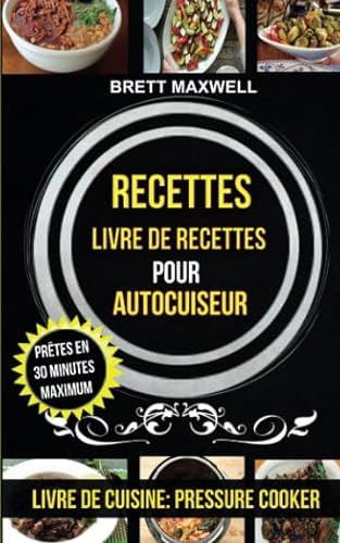Recettes: Livre de recettes pour autocuiseur : Prêtes en 30 minutes maximum (Livre De Cuisine: Pressure Cooker)