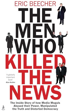The Men Who Killed the News: The inside story of how media moguls abused their power, manipulated the truth and distorted democracy