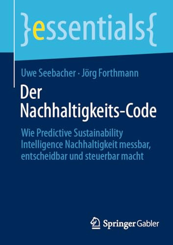 Der Nachhaltigkeits-Code: Wie Predictive Sustainability Intelligence Nachhaltigkeit messbar, entscheidbar und steuerbar macht (essentials)