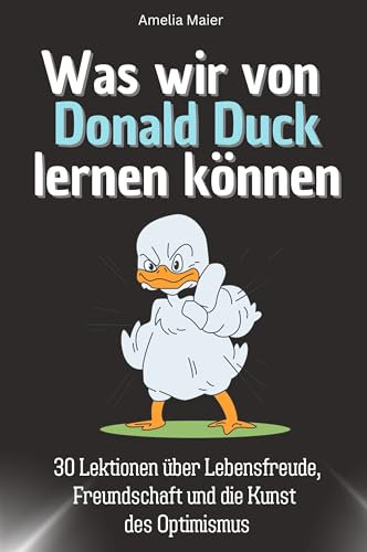 Was wir von Donald Duck lernen können - Das perfekte Geschenk für Weihnachten und Geburtstag für Männer, Frauen und Teenager: 30 Lektionen über Lebensfreude, Freundschaft und die Kunst des Optimismus