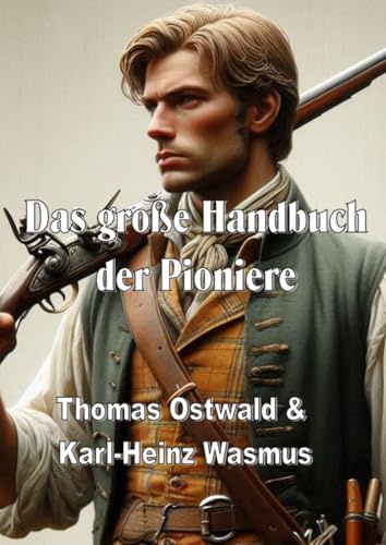 Das große Handbuch der Pioniere: Bekleidung und Ausrüstung der Kolonisten und Pioniere im 18. und 19. Jahrhundert