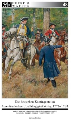 Die deutschen Kontingente im Amerikanischen Unabhängigkeitskrieg 1776-1783: Band 1: Braunschweig - Hessen-Hanau - Anhalt-Zerbst in Kanada und der Feldzug von Saratoga 1777 (Heere & Waffen)